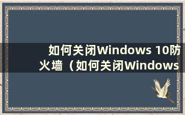 如何关闭Windows 10防火墙（如何关闭Windows 10防火墙）